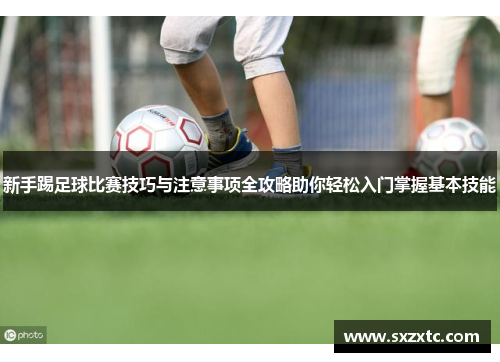 新手踢足球比赛技巧与注意事项全攻略助你轻松入门掌握基本技能